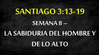 SANTIAGO 3:13-19
SEMANA 8 –
LA SABIDURIADEL HOMBRE Y
DE LO ALTO
 