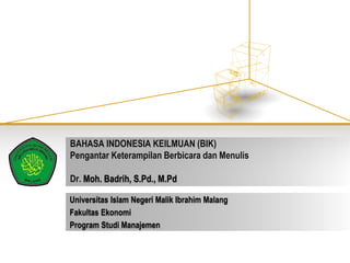 BAHASA INDONESIA KEILMUAN (BIK)
Pengantar Keterampilan Berbicara dan Menulis
Dr. Moh. Badrih, S.Pd., M.Pd
Universitas Islam Negeri Malik Ibrahim Malang
Fakultas Ekonomi
Program Studi Manajemen
 