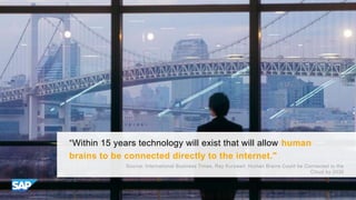 “Within 15 years technology will exist that will allow human
brains to be connected directly to the internet."
Source: International Business Times, Ray Kurzweil: Human Brains Could be Connected to the
Cloud by 2030
 