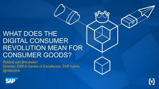 WHAT DOES THE
DIGITAL CONSUMER
REVOLUTION MEAN FOR
CONSUMER GOODS?
Roland van Breukelen
Director, EMEA Centre of Excellence, SAP hybris
@rolandvb
 