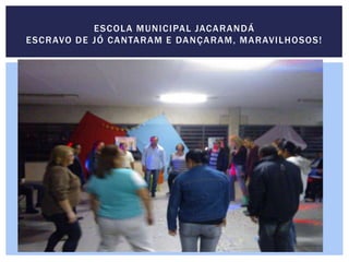 ESCOLA MUNICIPAL JACARANDÁ
ESCRAVO DE JÓ CANTARAM E DANÇARAM, MARAVILHOSOS!
 