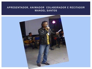 APRESENTADOR, ANIMADOR COLABORADOR E RECITADOR
MANOEL SANTOS
 