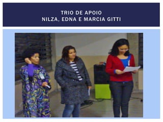 TRIO DE APOIO
NILZA, EDNA E MARCIA GITTI
 