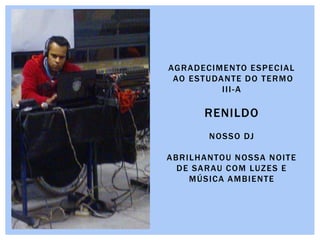AGRADECIMENTO ESPECIAL
AO ESTUDANTE DO TERMO
III-A
RENILDO
NOSSO DJ
ABRILHANTOU NOSSA NOITE
DE SARAU COM LUZES E
MÚSICA AMBIENTE
 