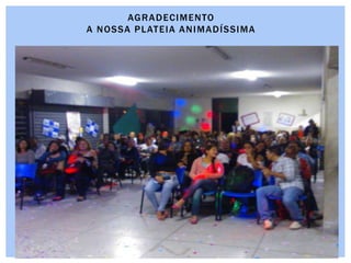 AGRADECIMENTO
A NOSSA PLATEIA ANIMADÍSSIMA
 