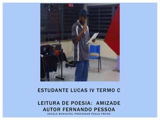 ESTUDANTE LUCAS IV TERMO C
LEITURA DE POESIA: AMIZADE
AUTOR FERNANDO PESSOA
E S C O L A M U N I C I P A L P R O F E S S O R P A U L O F R E I R E
 