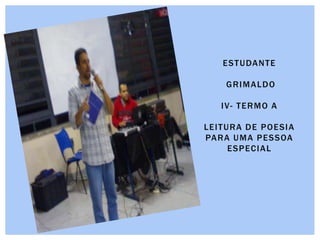 ESTUDANTE
GRIMALDO
IV- TERMO A
LEITURA DE POESIA
PARA UMA PESSOA
ESPECIAL
 