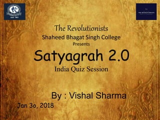 The Revolutionists
Shaheed Bhagat Singh College
Presents
Satyagrah 2.0
India Quiz Session
By : Vishal Sharma
Jan 3o, 2018
 