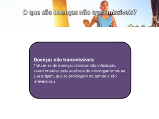 Doenças não transmissíveis
Tratam-se de doenças crónicas não infeciosas,
caracterizadas pela ausência de microrganismos na
sua origem, que se prolongam no tempo e são
irreversíveis.
 