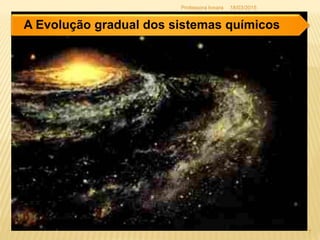 18/03/2015
7
Professora Ionara
A Evolução gradual dos sistemas químicos
 