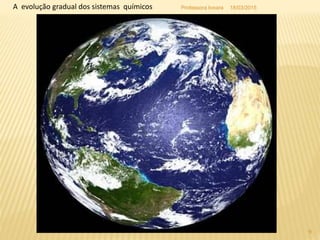 A evolução gradual dos sistemas químicos 18/03/2015
9
Professora Ionara
 