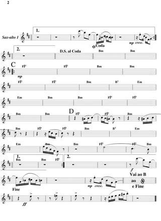 2




                            œ »»
                            »»J
                            _ _
                            _ œ »œ œ
             ## Ó             »
                          ‰ » »» »» »»»» »œbœ »»»œnœ »œnœ Ó       »» . » »»
                                                                 »œ »œœ
                 1.
                      Ó                            »»» » »»
 Sax-alto 1 ========================
            & ll    l   l           l »» »» »»»» » » » l      l ≈ » »» »œ »»»»œ ”
                                                                            » = {
                                                            P cresc. »
                                                                             ﬁCoda
 ##
             2.
     Ó
             D.S. al Coda    Bm   Bm

=========================== l
& ll      ll              ll    l    =
 # # C F# 7   F# 7   Bm   Bm

=========================== l
& “{ P      l      l    l    =
  # # F# 7   F# 7   Bm   B7   Em

&
=========================== l
           l      l    l    l    =
  ## Em   Bm   Bm   F# 7   F# 7

=========================== l
&       l    l    l      l      =
  ## Bm      D F# 7                   F# 7
                Œ #œ »œ »œ »œ »œ #œ œ ‰ Œ
===========================»»» l
                    »»» »» »»» l »» »» »»» »J
                                            »»         »»» »» »œ
                                                    ≈ #œ »œ =
          Bm                                     Bm

&       l    ll                                l            »
  ## œBm‰ Œ    F# 7                #7
     »J             »œ »œ »œ œF ‰ Œ
                     »»» »» » »J
      »»    l Œ ≈           » l »»
                                        Bm   B7   Em

=========================== l
&                                     l    l    l    =
  ## Em                         »œ Bm»                                         F# 7                                   F# 7
                                 »»» »œ œ
                                        » »» »J     ‰                               ˙
                                                                                    »»»                           œ.
                                                                                                                  »»»
                              l »» »» œ œ               l Ó                                                                    œ=
                                                                                                                               »J
                                                                                                                                »»
                                                             Bm                                                                Bm

=========================== l
&                                              »»                          l                                l
                                             F# 7
                                                                                                                          œ »»
                                                                                                                          »»J
                                                                                                                         _ _ »œ
                                                                                                                         _ œ »
  ##                                                                                                             ‰ »» »» »»
          1.                                           2.
           Ó                        Ó                       Ó                           Ó
          Bm                   Bm

=========================== l
& ll                        l                     {
                                                  ”l l                       l                                l f                  =
  ## »»»œ                                                              »» . »» »»
                                                                      »œ »œ œ
                                                                                         »» »œ »œ l l ao % =
                  »»»œnœ »œ nœ
       »»» »œ bœ » »»» »» »»» l Ó
            » »»»
                                                                                                                 Vai ao B
=========================== l l
&                                                                 l ≈                             »
                                                                    P cresc. »» »»
                                                                                                        »»» »» .
                                                                                                                      e Fine
                                             >                >
  ## Œ                 >                    nœ Œ
                                             »J               œ ‰ Œ
                                                              »J                                     »» œ »œ
                                                                                              »œ »œ »œ #_ _ Ó
     Fine
                       »J ‰
                         œ
                        »»               ‰ »»                  »»                       ≈ »œ »» »» » »» l
=========================== ”
& ll                                  l                   l                     l »»                                               =
              ƒ
 