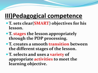 III)Pedagogical competence
 T. sets clear(SMART) objectives for his
lesson.
 T. stages the lesson appropriately
through ...