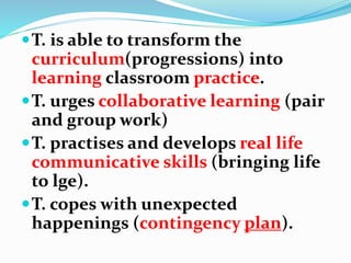 T. is able to transform the
curriculum(progressions) into
learning classroom practice.
T. urges collaborative learning (...