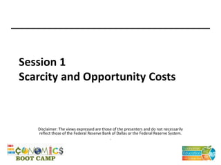 Session 1
Scarcity and Opportunity Costs
Disclaimer: The views expressed are those of the presenters and do not necessarily
reflect those of the Federal Reserve Bank of Dallas or the Federal Reserve System.
.
 