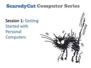 ScaredyCat Computer Series

Session 1: Getting
Started with
Personal
Computers
 