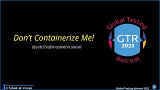 © Schalk W. Cronjé Global Testing Retreat 2023
Don’t Containerize Me!
@ysb33r@mastodon.social
 