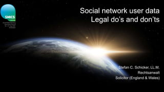 Social network user data
   Legal do’s and don’ts




           Stefan C. Schicker, LL.M.
                         Rechtsanwalt
          Solicitor (England & Wales)
 