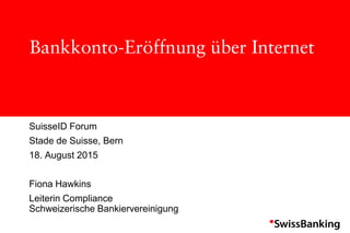 Bankkonto-Eröffnung über Internet
SuisseID Forum
Stade de Suisse, Bern
18. August 2015
Fiona Hawkins
Leiterin Compliance
Schweizerische Bankiervereinigung
 