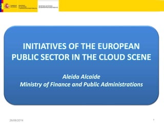 26/06/2014
INITIATIVES OF THE EUROPEAN
PUBLIC SECTOR IN THE CLOUD SCENE
Aleida Alcaide
Ministry of Finance and Public Administrations
1
 
