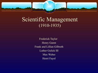 Scientific Management
(1910-1935)
Frederick Taylor
Henry Gannt
Frank and Lillian Gilbreth
Luther Gulick III
Max Weber
Henri Fayol
 