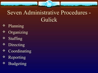 Seven Administrative Procedures -
Gulick
 Planning
 Organizing
 Staffing
 Directing
 Coordinating
 Reporting
 Budgeting
 