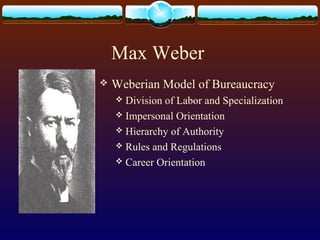 Max Weber
 Weberian Model of Bureaucracy
 Division of Labor and Specialization
 Impersonal Orientation
 Hierarchy of Authority
 Rules and Regulations
 Career Orientation
 