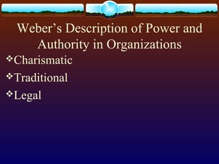 Weber’s Description of Power and
Authority in Organizations
Charismatic
Traditional
Legal
 