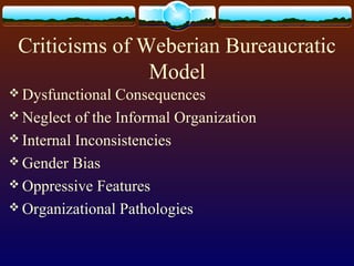 Criticisms of Weberian Bureaucratic
Model
 Dysfunctional Consequences
 Neglect of the Informal Organization
 Internal Inconsistencies
 Gender Bias
 Oppressive Features
 Organizational Pathologies
 