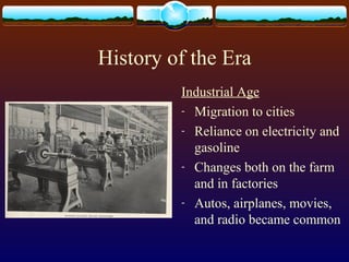 History of the Era
Industrial Age
- Migration to cities
- Reliance on electricity and
gasoline
- Changes both on the farm
and in factories
- Autos, airplanes, movies,
and radio became common
 
