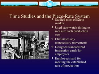 Time Studies and the Piece-Rate System Studied most efficient
worker
 Used stop-watch timing to
measure each production
step
 Eliminated any
unnecessary movements
 Designed standardized
instruction cards for
employees
 Employees paid for
meeting the established
rate of production
 