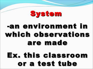System
-an environment in
which observations
     are made
Ex. this classroom
  or a test tube
 