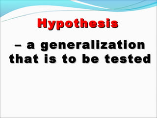 Hypothesis
 – a generalization
that is to be tested
 