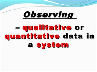 Observing
  – qualitative or
quantitative data in
     a system
 