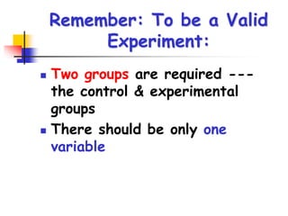 Remember: To be a Valid
Experiment:
 Two groups are required ---
the control & experimental
groups
 There should be only one
variable
 