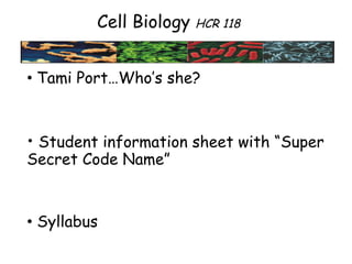 Cell Biology  HCR 118 •  Tami Port…Who’s she? •   Student information sheet with “Super Secret Code Name” •   Syllabus 