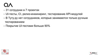 • 31 сотрудник в 7 проектах
• UI-тесты, CI, релиз-инжиниринг, тестирование API-модулей
• В Туту.ру нет сотрудников, которые занимаются только ручным
тестированием
• Покрытие UI-тестами больше 90%
 