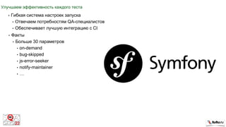 Улучшаем эффективность каждого теста
• Гибкая система настроек запуска
• Отвечаем потребностям QA-специалистов
• Обеспечивает лучшую интеграцию с CI
• Факты
• Больше 30 параметров
• on-demand
• bug-skipped
• js-error-seeker
• notify-maintainer
• …
 