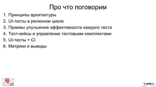 Про что поговорим
1. Принципы архитектуры
2. UI-тесты в релизном цикле
3. Приемы улучшения эффективности каждого теста
4. Тест-кейсы и управление тестовыми комплектами
5. UI-тесты + CI
6. Метрики и выводы
 