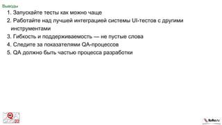 Выводы
1. Запускайте тесты как можно чаще
2. Работайте над лучшей интеграцией системы UI-тестов с другими
инструментами
3. Гибкость и поддерживаемость — не пустые слова
4. Следите за показателями QA-процессов
5. QA должно быть частью процесса разработки
 