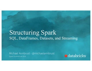 Structuring Spark
SQL, DataFrames, Datasets, and Streaming
Michael Armbrust - @michaelarmbrust
Spark Summit East 2016
 