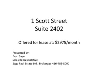 1 Scott Street Suite 2402Offered for lease at: $2975/month Presented by: Evan Sage Sales Representative Sage Real Estate Ltd., Brokerage 416-483-8000 