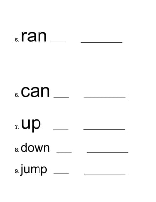 5.   ran    ______     _________




6.   can     ______    _________


7.   up      ______    _________

8.   down     ______    _________

9.   jump    ______    _________
 