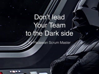 Don’t lead  
Your Team
to the Dark side
for Padawan Scrum Master
 