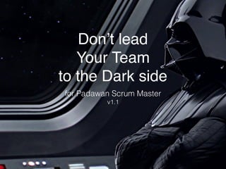 Don’t lead  
Your Team
to the Dark side
for Padawan Scrum Master 
v1.1
 