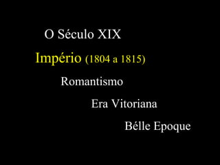 O Século XIX
Império (1804 a 1815)
Romantismo
Era Vitoriana
Bélle Epoque
 