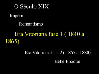 O Século XIX
Império
Romantismo
Era Vitoriana fase 1 ( 1840 a
1865)
Era Vitoriana fase 2 ( 1865 a 1880)
Bélle Epoque
 