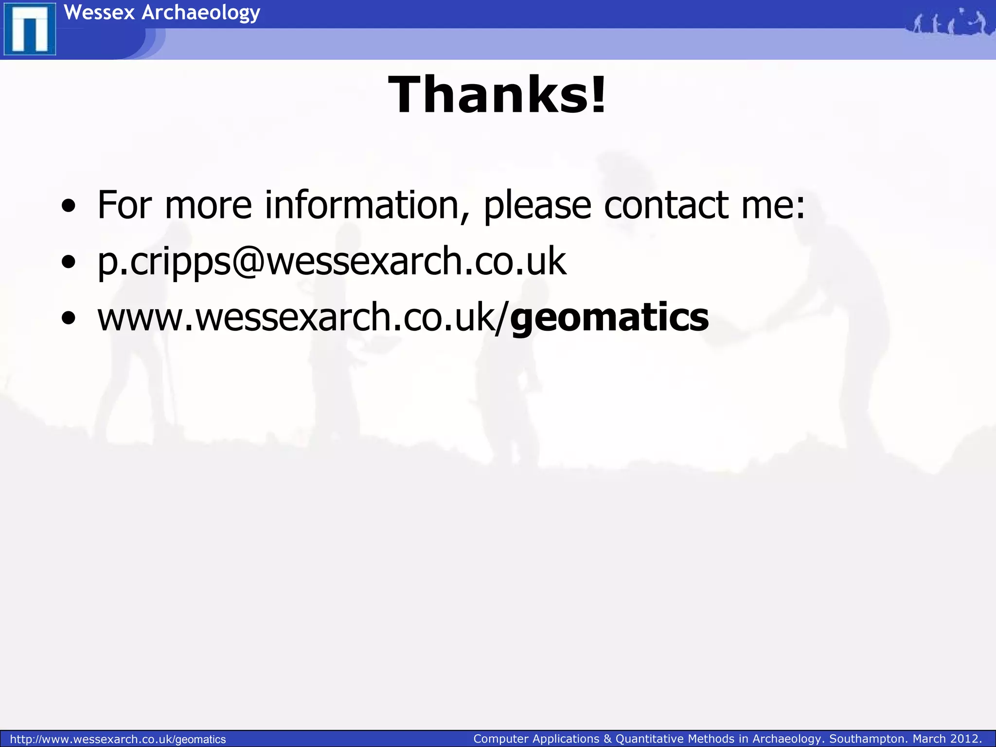 Wessex Archaeology



                                        Thanks!

        • For more information, please contact me:
        • p.cripps@wessexarch.co.uk
        • www.wessexarch.co.uk/geomatics




http://www.wessexarch.co.uk/geomatics     Computer Applications & Quantitative Methods in Archaeology. Southampton. March 2012.
 