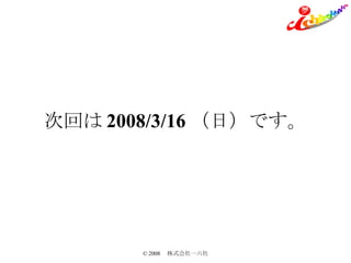 次回は 2008/3/16 （日）です。 