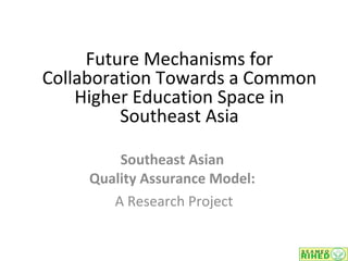 Southeast Asian  Quality Assurance Model:  A Research Project Future Mechanisms for Collaboration Towards a Common Higher Education Space in Southeast Asia 
